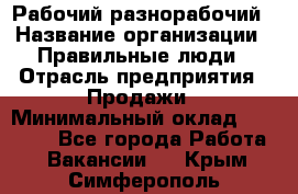 Рабочий-разнорабочий › Название организации ­ Правильные люди › Отрасль предприятия ­ Продажи › Минимальный оклад ­ 30 000 - Все города Работа » Вакансии   . Крым,Симферополь